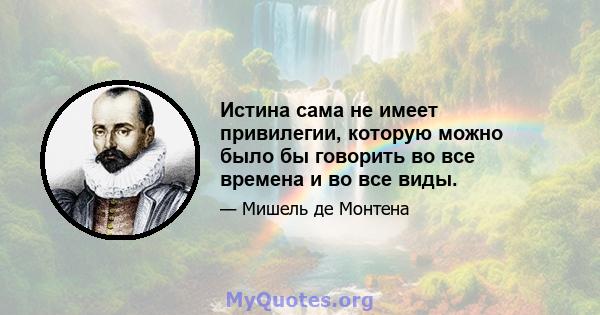 Истина сама не имеет привилегии, которую можно было бы говорить во все времена и во все виды.