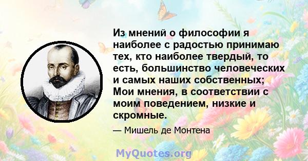 Из мнений о философии я наиболее с радостью принимаю тех, кто наиболее твердый, то есть, большинство человеческих и самых наших собственных; Мои мнения, в соответствии с моим поведением, низкие и скромные.