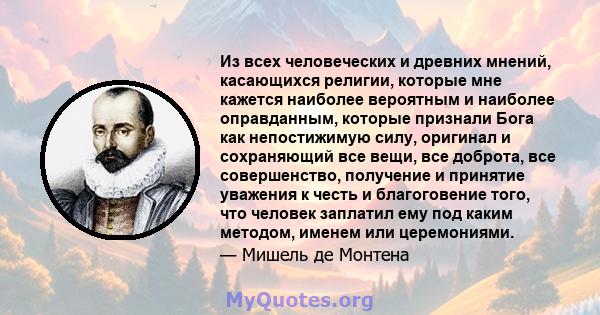 Из всех человеческих и древних мнений, касающихся религии, которые мне кажется наиболее вероятным и наиболее оправданным, которые признали Бога как непостижимую силу, оригинал и сохраняющий все вещи, все доброта, все