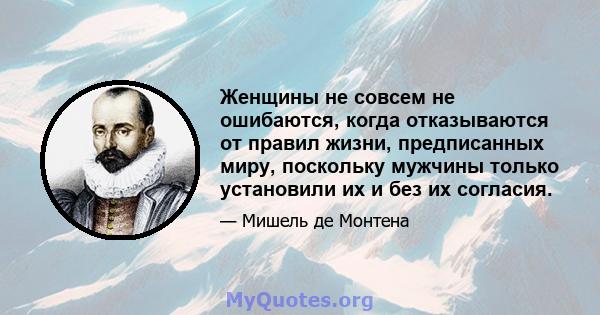 Женщины не совсем не ошибаются, когда отказываются от правил жизни, предписанных миру, поскольку мужчины только установили их и без их согласия.