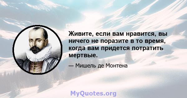 Живите, если вам нравится, вы ничего не поразите в то время, когда вам придется потратить мертвые.