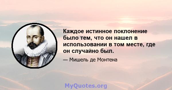 Каждое истинное поклонение было тем, что он нашел в использовании в том месте, где он случайно был.