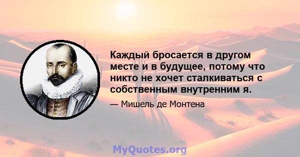 Каждый бросается в другом месте и в будущее, потому что никто не хочет сталкиваться с собственным внутренним я.