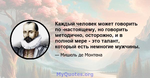 Каждый человек может говорить по -настоящему, но говорить методично, осторожно, и в полной мере - это талант, который есть немногие мужчины.