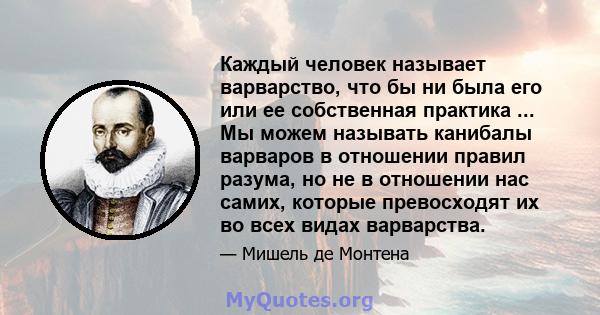 Каждый человек называет варварство, что бы ни была его или ее собственная практика ... Мы можем называть канибалы варваров в отношении правил разума, но не в отношении нас самих, которые превосходят их во всех видах