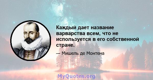 Каждый дает название варварства всем, что не используется в его собственной стране.