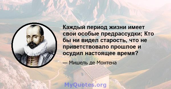 Каждый период жизни имеет свои особые предрассудки; Кто бы ни видел старость, что не приветствовало прошлое и осудил настоящее время?