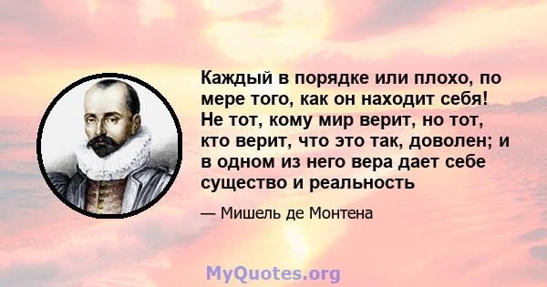 Каждый в порядке или плохо, по мере того, как он находит себя! Не тот, кому мир верит, но тот, кто верит, что это так, доволен; и в одном из него вера дает себе существо и реальность