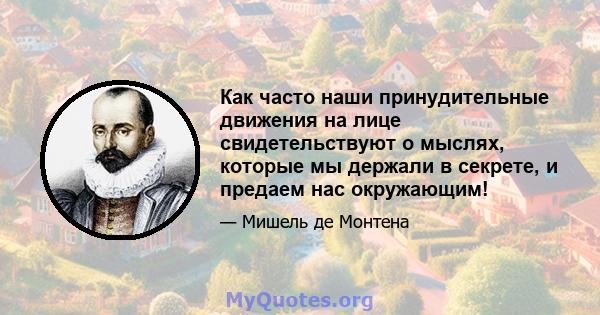 Как часто наши принудительные движения на лице свидетельствуют о мыслях, которые мы держали в секрете, и предаем нас окружающим!