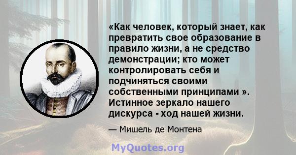 «Как человек, который знает, как превратить свое образование в правило жизни, а не средство демонстрации; кто может контролировать себя и подчиняться своими собственными принципами ». Истинное зеркало нашего дискурса -