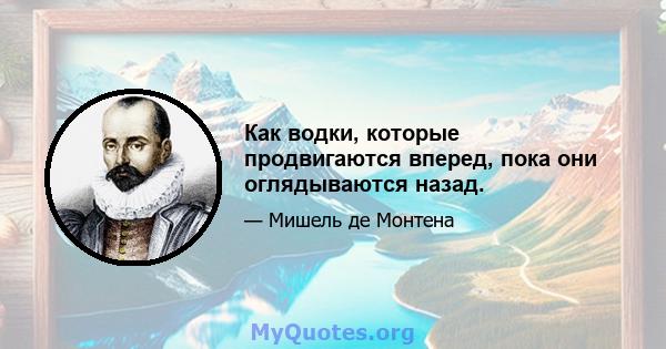 Как водки, которые продвигаются вперед, пока они оглядываются назад.