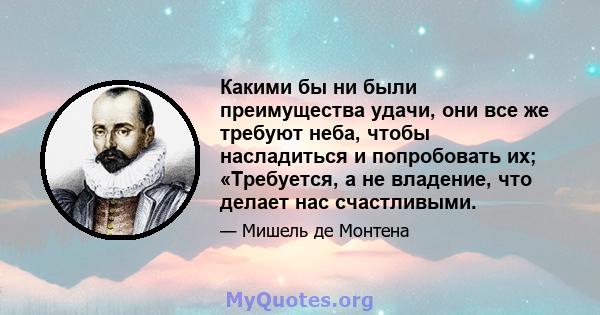 Какими бы ни были преимущества удачи, они все же требуют неба, чтобы насладиться и попробовать их; «Требуется, а не владение, что делает нас счастливыми.