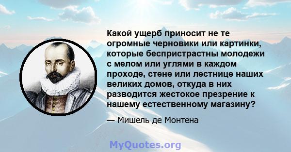 Какой ущерб приносит не те огромные черновики или картинки, которые беспристрастны молодежи с мелом или углями в каждом проходе, стене или лестнице наших великих домов, откуда в них разводится жестокое презрение к