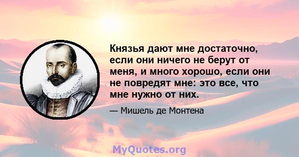 Князья дают мне достаточно, если они ничего не берут от меня, и много хорошо, если они не повредят мне: это все, что мне нужно от них.