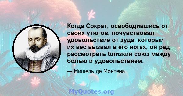 Когда Сократ, освободившись от своих утюгов, почувствовал удовольствие от зуда, который их вес вызвал в его ногах, он рад рассмотреть близкий союз между болью и удовольствием.