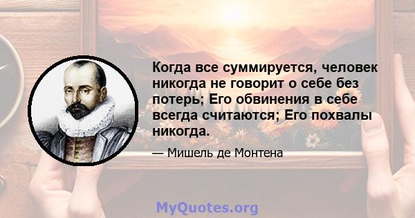 Когда все суммируется, человек никогда не говорит о себе без потерь; Его обвинения в себе всегда считаются; Его похвалы никогда.