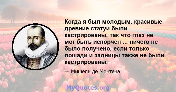 Когда я был молодым, красивые древние статуи были кастрированы, так что глаз не мог быть испорчен ... ничего не было получено, если только лошади и задницы также не были кастрированы.