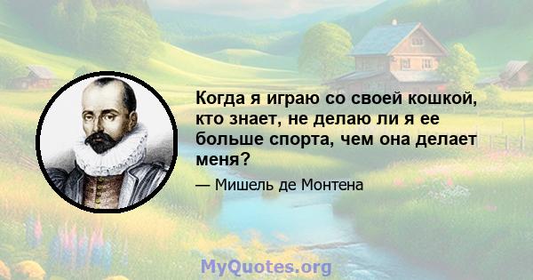 Когда я играю со своей кошкой, кто знает, не делаю ли я ее больше спорта, чем она делает меня?