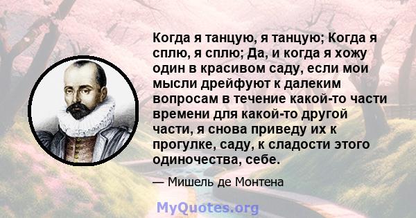 Когда я танцую, я танцую; Когда я сплю, я сплю; Да, и когда я хожу один в красивом саду, если мои мысли дрейфуют к далеким вопросам в течение какой-то части времени для какой-то другой части, я снова приведу их к