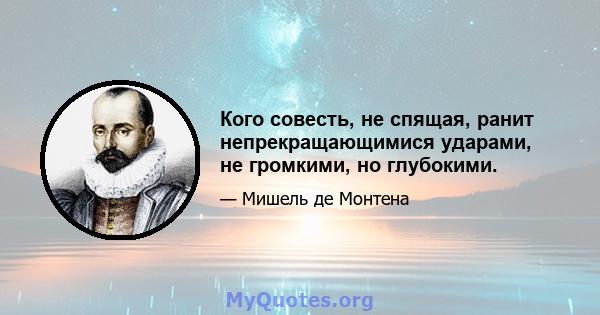 Кого совесть, не спящая, ранит непрекращающимися ударами, не громкими, но глубокими.