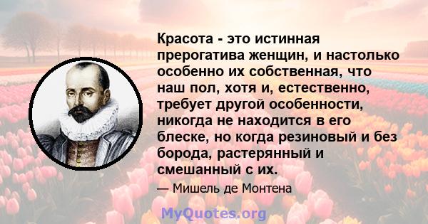 Красота - это истинная прерогатива женщин, и настолько особенно их собственная, что наш пол, хотя и, естественно, требует другой особенности, никогда не находится в его блеске, но когда резиновый и без борода,