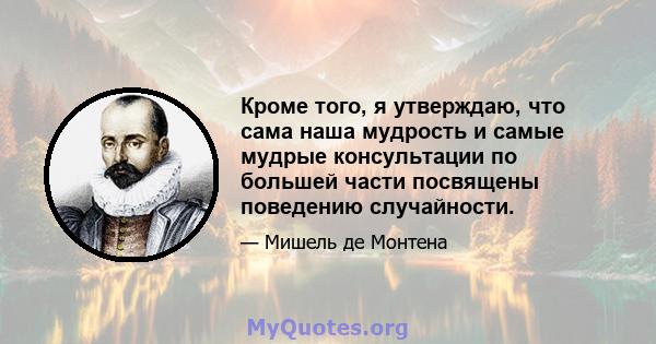 Кроме того, я утверждаю, что сама наша мудрость и самые мудрые консультации по большей части посвящены поведению случайности.