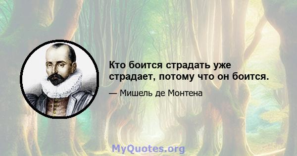 Кто боится страдать уже страдает, потому что он боится.