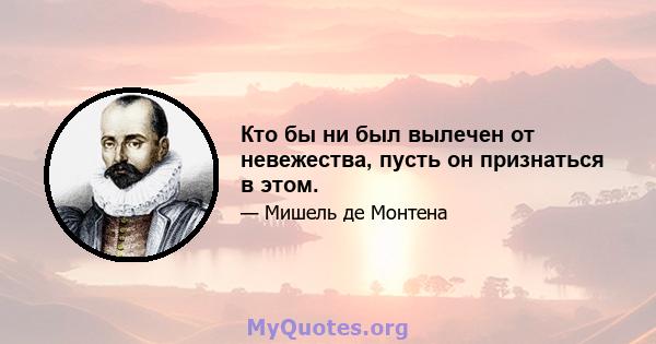 Кто бы ни был вылечен от невежества, пусть он признаться в этом.