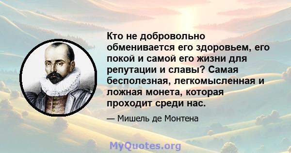 Кто не добровольно обменивается его здоровьем, его покой и самой его жизни для репутации и славы? Самая бесполезная, легкомысленная и ложная монета, которая проходит среди нас.