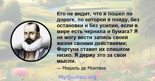 Кто не видит, что я пошел по дороге, по которой я пойду, без остановки и без усилий, если в мире есть чернила и бумага? Я не могу вести запись своей жизни своими действиями; Фортуна ставит их слишком низко. Я держу это