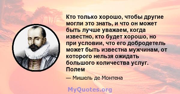 Кто только хорошо, чтобы другие могли это знать, и что он может быть лучше уважаем, когда известно, кто будет хорошо, но при условии, что его добродетель может быть известна мужчинам, от которого нельзя ожидать большого 