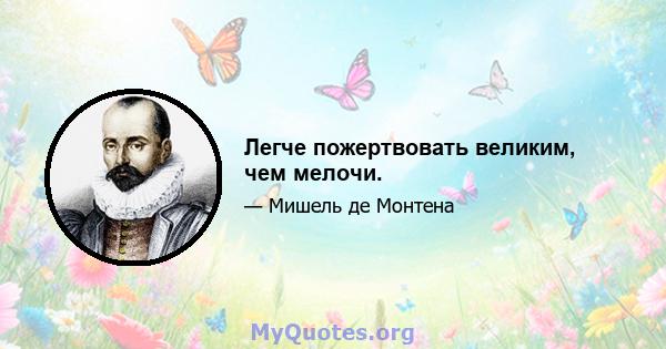 Легче пожертвовать великим, чем мелочи.