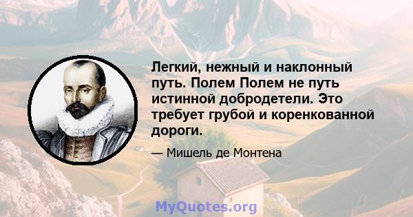 Легкий, нежный и наклонный путь. Полем Полем не путь истинной добродетели. Это требует грубой и коренкованной дороги.