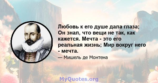 Любовь к его душе дала глаза; Он знал, что вещи не так, как кажется. Мечта - это его реальная жизнь; Мир вокруг него - мечта.