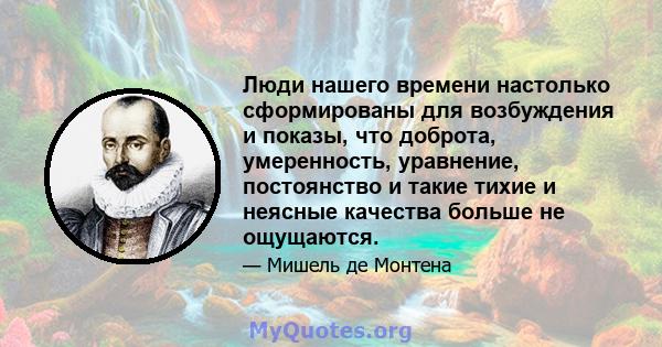 Люди нашего времени настолько сформированы для возбуждения и показы, что доброта, умеренность, уравнение, постоянство и такие тихие и неясные качества больше не ощущаются.