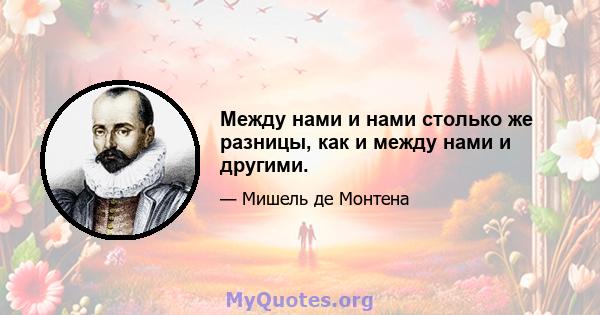 Между нами и нами столько же разницы, как и между нами и другими.