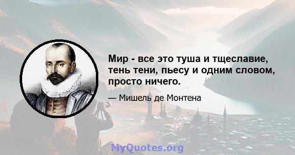 Мир - все это туша и тщеславие, тень тени, пьесу и одним словом, просто ничего.