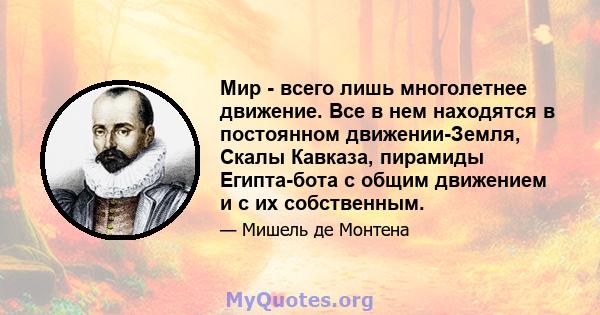 Мир - всего лишь многолетнее движение. Все в нем находятся в постоянном движении-Земля, Скалы Кавказа, пирамиды Египта-бота с общим движением и с их собственным.