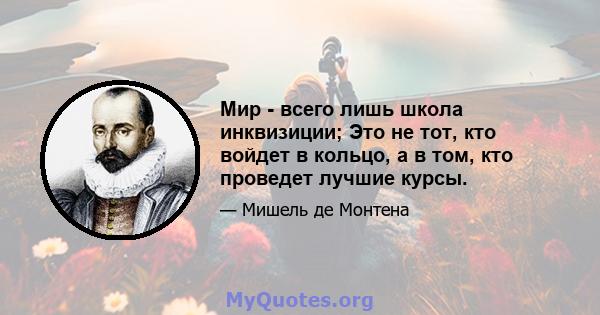 Мир - всего лишь школа инквизиции; Это не тот, кто войдет в кольцо, а в том, кто проведет лучшие курсы.