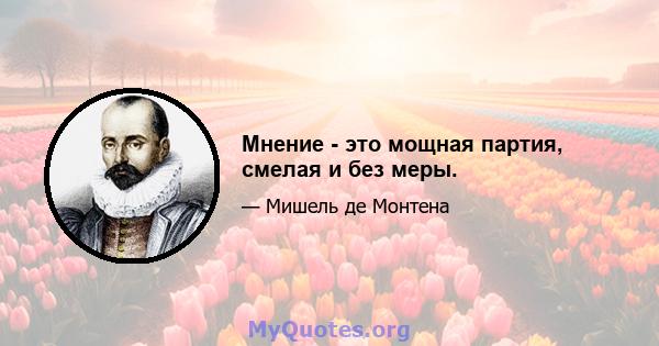 Мнение - это мощная партия, смелая и без меры.