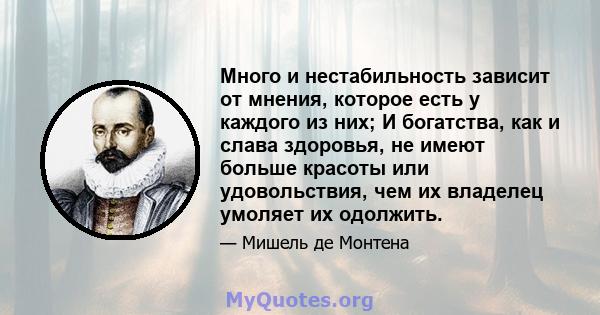 Много и нестабильность зависит от мнения, которое есть у каждого из них; И богатства, как и слава здоровья, не имеют больше красоты или удовольствия, чем их владелец умоляет их одолжить.