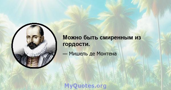 Можно быть смиренным из гордости.