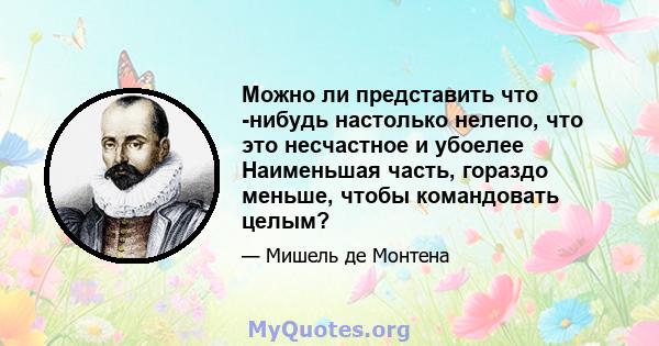 Можно ли представить что -нибудь настолько нелепо, что это несчастное и убоелее Наименьшая часть, гораздо меньше, чтобы командовать целым?