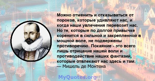 Можно отменить и отказываться от пороков, которые удивляют нас, и когда наши увлечения перевозит нас. Но те, которые по долгой привычке коренится в сильной и закрепленной в мощной воле, не подвержены противоречию.