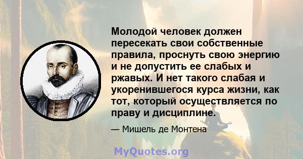 Молодой человек должен пересекать свои собственные правила, проснуть свою энергию и не допустить ее слабых и ржавых. И нет такого слабая и укоренившегося курса жизни, как тот, который осуществляется по праву и