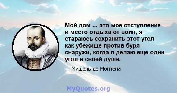 Мой дом ... это мое отступление и место отдыха от войн, я стараюсь сохранить этот угол как убежище против буря снаружи, когда я делаю еще один угол в своей душе.