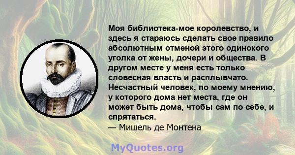 Моя библиотека-мое королевство, и здесь я стараюсь сделать свое правило абсолютным отменой этого одинокого уголка от жены, дочери и общества. В другом месте у меня есть только словесная власть и расплывчато. Несчастный