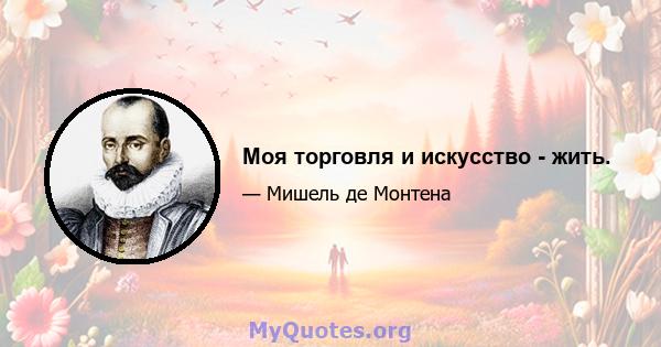 Моя торговля и искусство - жить.