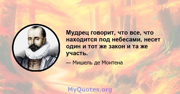 Мудрец говорит, что все, что находится под небесами, несет один и тот же закон и та же участь.