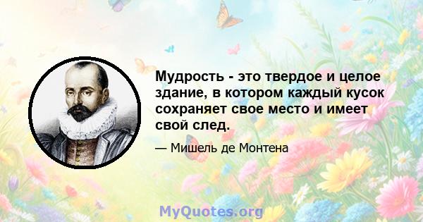 Мудрость - это твердое и целое здание, в котором каждый кусок сохраняет свое место и имеет свой след.